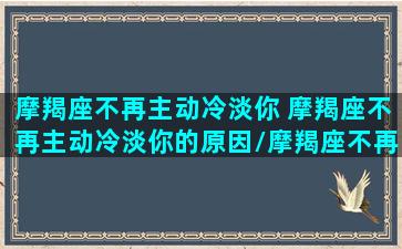 摩羯座不再主动冷淡你 摩羯座不再主动冷淡你的原因/摩羯座不再主动冷淡你 摩羯座不再主动冷淡你的原因-我的网站